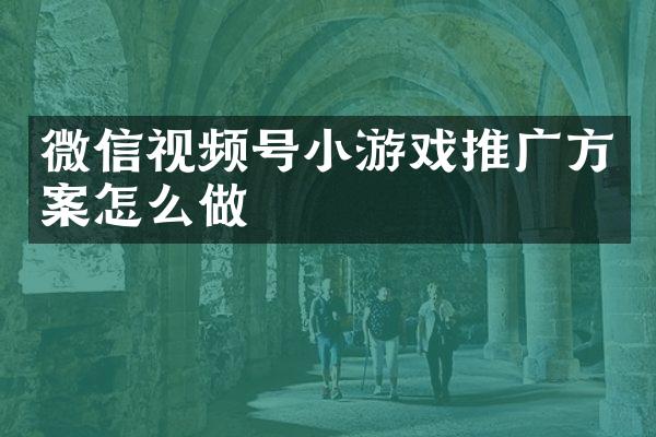 微信视频号小游戏推广方案怎么做