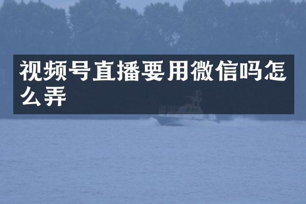 视频号直播要用微信吗怎么弄