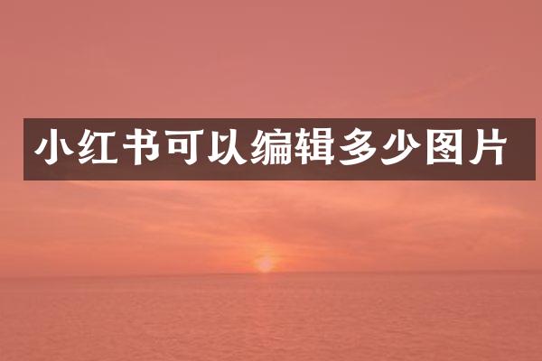 小红书可以编辑多少图片