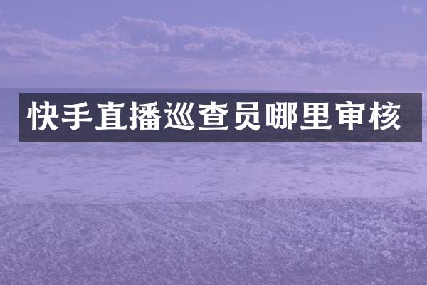 快手直播巡查员哪里审核