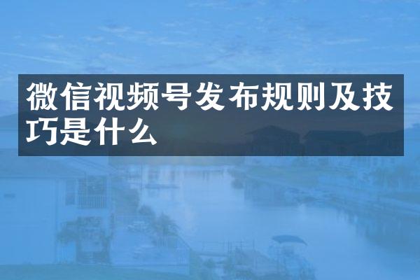 微信视频号发布规则及技巧是什么