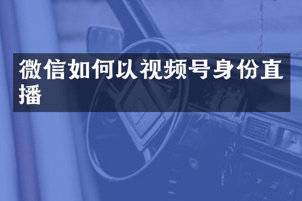 微信如何以视频号身份直播