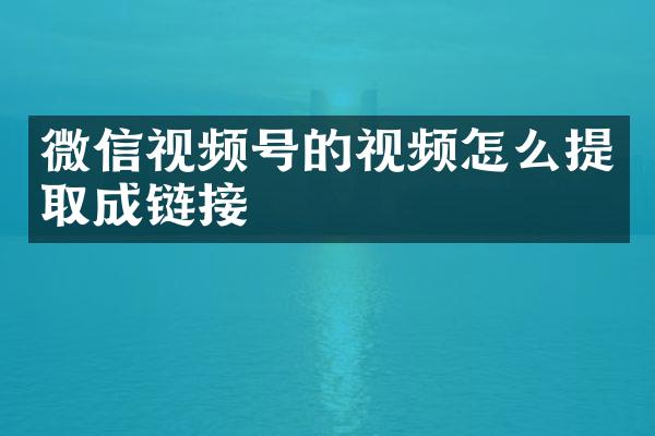 微信视频号的视频怎么提取成链接