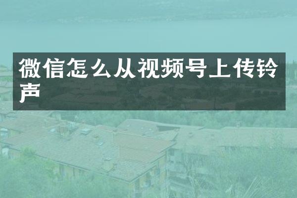 微信怎么从视频号上传铃声