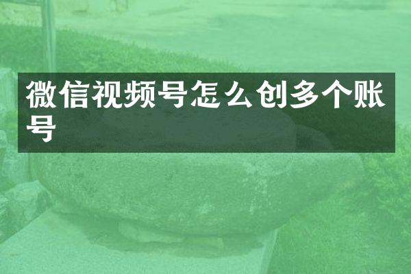 微信视频号怎么创多个账号