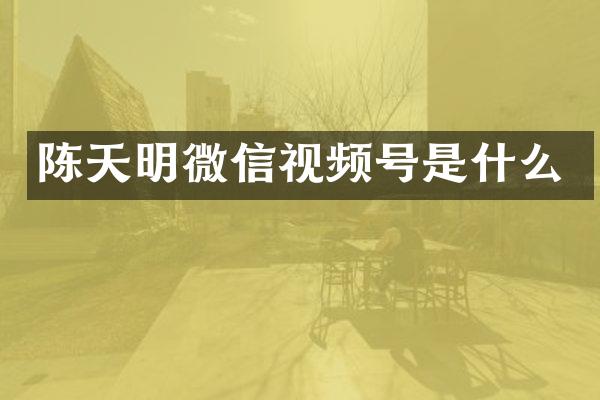 陈天明微信视频号是什么