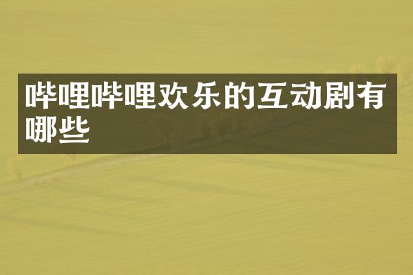 哔哩哔哩欢乐的互动剧有哪些