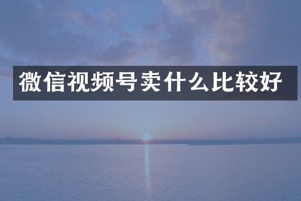 微信视频号卖什么比较好