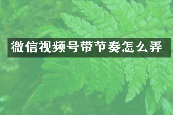 微信视频号带节奏怎么弄