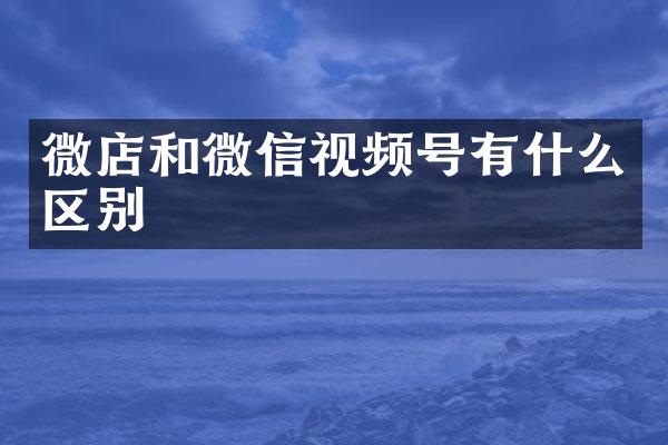 微店和微信视频号有什么区别