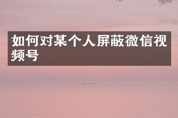 如何对某个人屏蔽微信视频号
