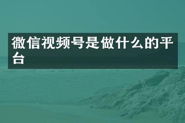 微信视频号是做什么的平台