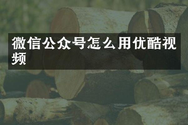 微信公众号怎么用优酷视频