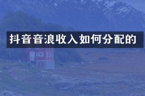 抖音音浪收入如何分配的