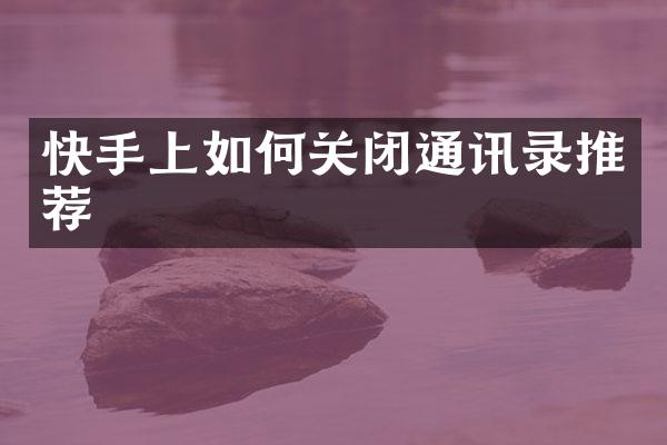 快手上如何关闭通讯录推荐