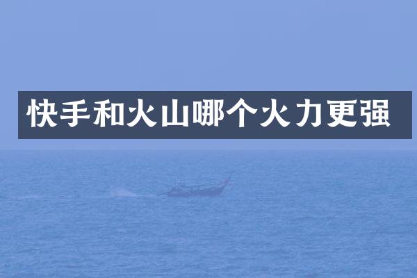 快手和火山哪个火力更强