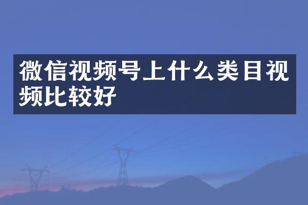 微信视频号上什么类目视频比较好