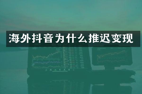 海外抖音为什么推迟变现