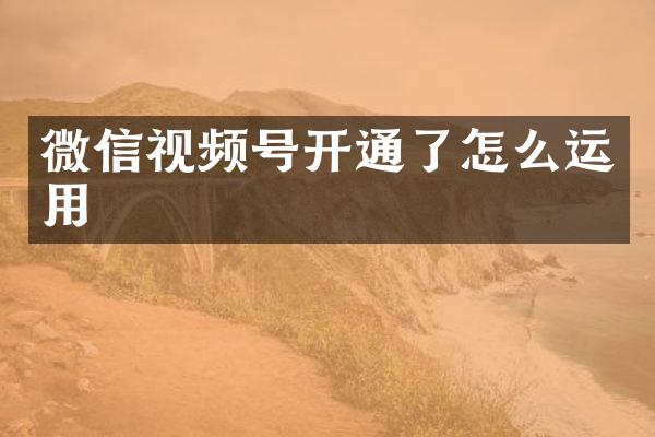 微信视频号开通了怎么运用