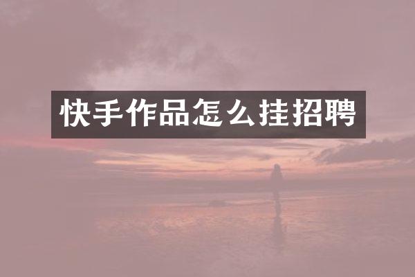 快手作品怎么挂招聘