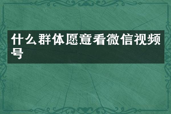 什么群体愿意看微信视频号