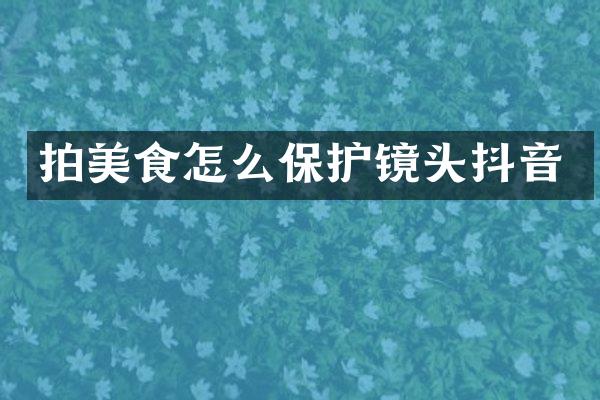 拍美食怎么保护镜头抖音