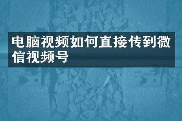 电脑视频如何直接传到微信视频号