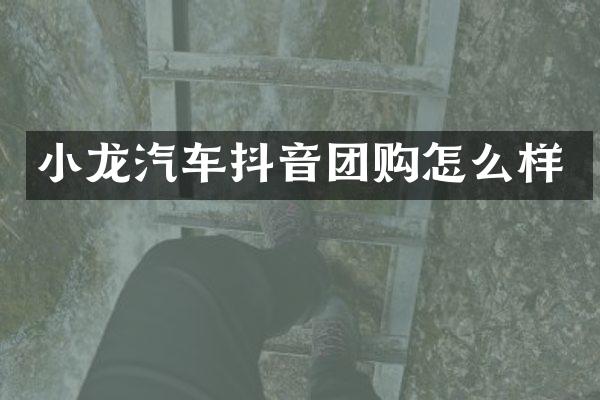 小龙汽车抖音团购怎么样