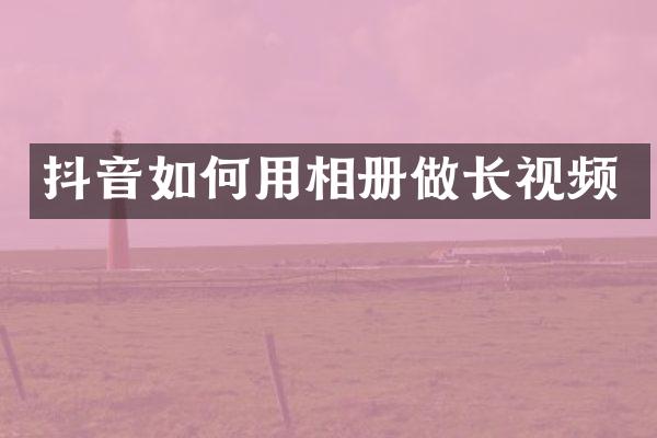 抖音如何用相册做长视频