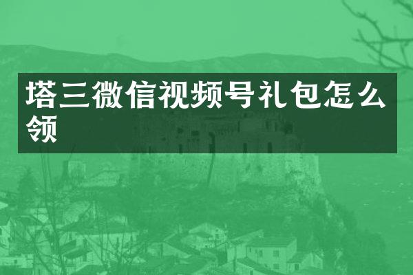 塔三微信视频号礼包怎么领