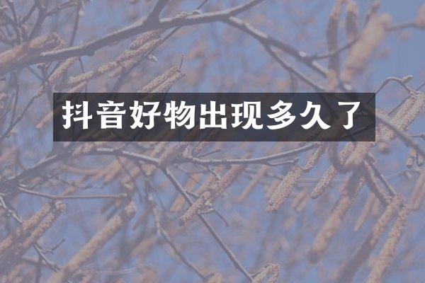 抖音好物出现多久了