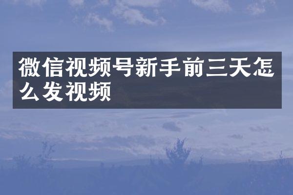 微信视频号新手前三天怎么发视频