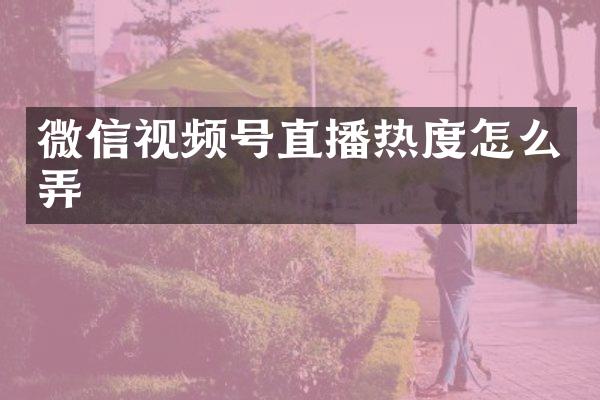 微信视频号直播热度怎么弄