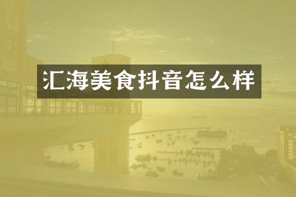 汇海美食抖音怎么样