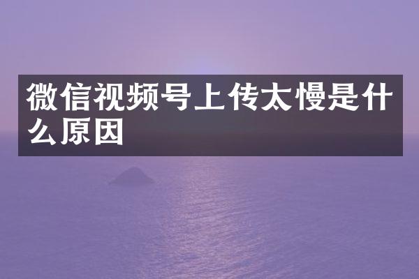 微信视频号上传太慢是什么原因