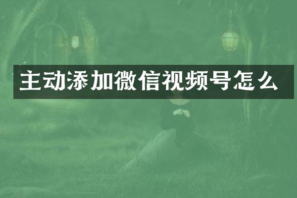主动添加微信视频号怎么