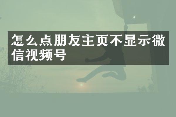 怎么点朋友主页不显示微信视频号