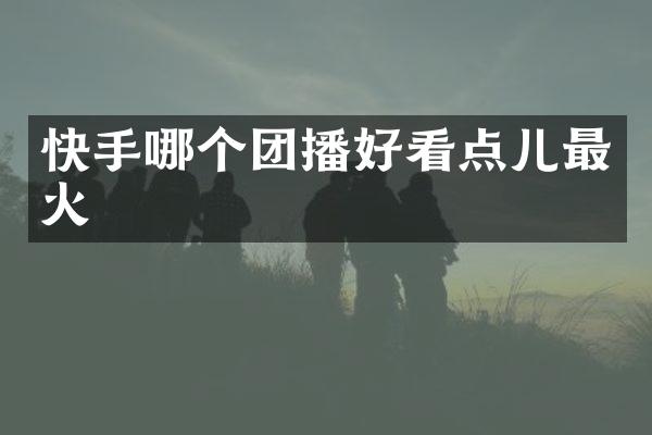 快手哪个团播好看点儿最火