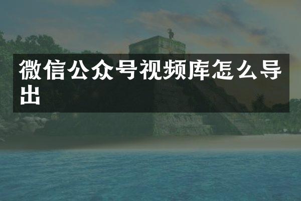 微信公众号视频库怎么导出
