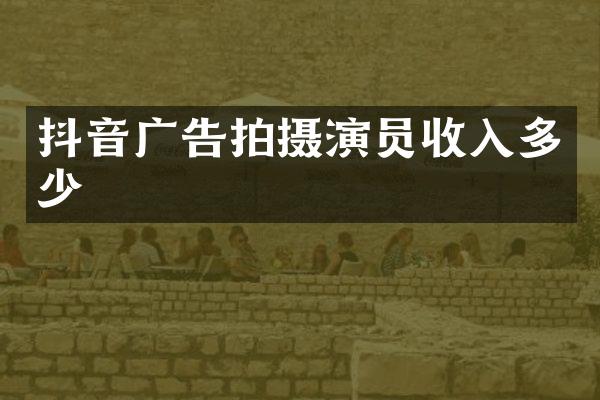 抖音广告拍摄演员收入多少