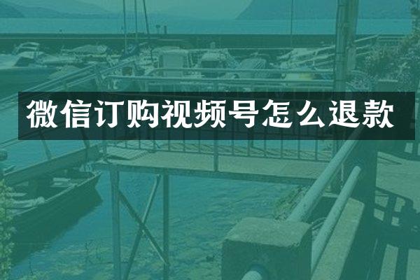 微信订购视频号怎么退款
