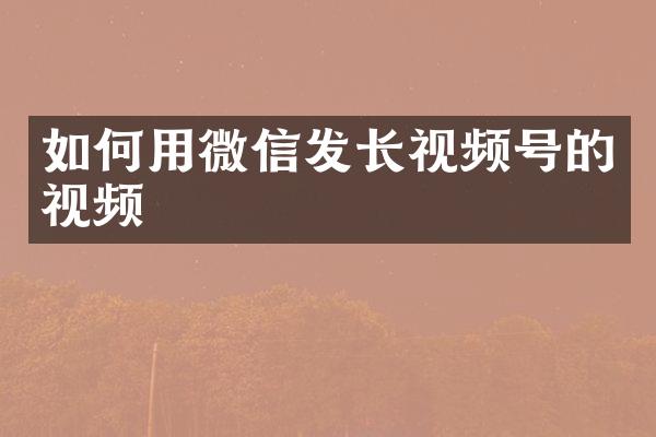 如何用微信发长视频号的视频