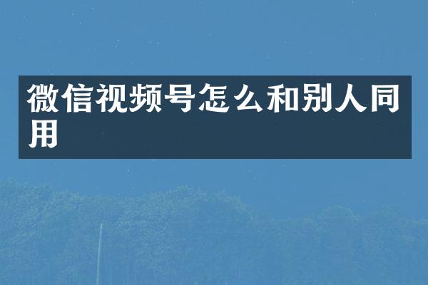 微信视频号怎么和别人同用
