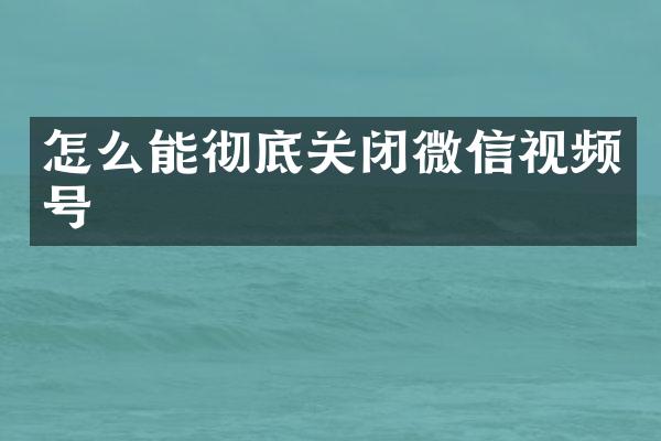 怎么能彻底关闭微信视频号
