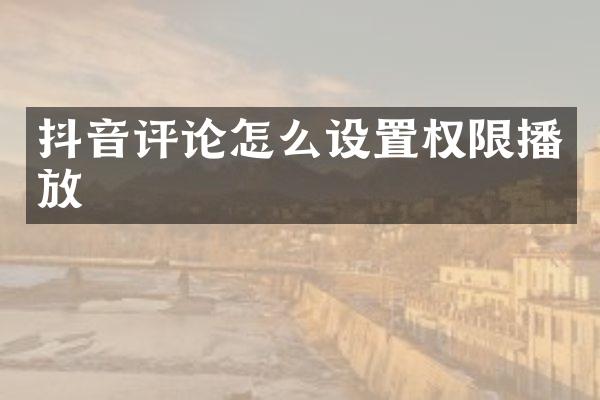 抖音评论怎么设置权限播放