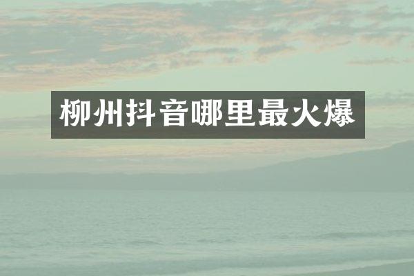 柳州抖音哪里最火爆