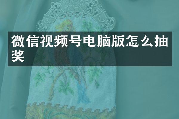 微信视频号电脑版怎么抽奖