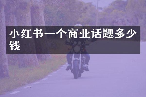 小红书一个商业话题多少钱