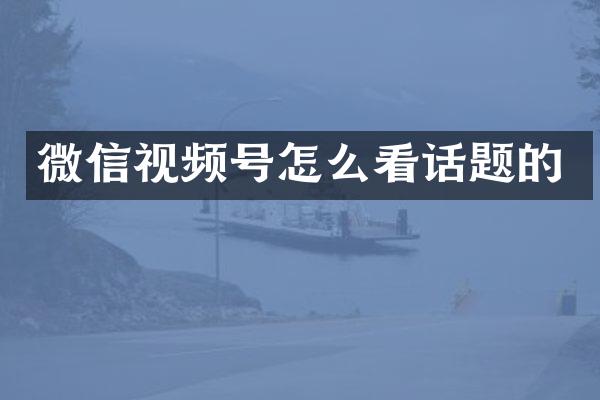 微信视频号怎么看话题的