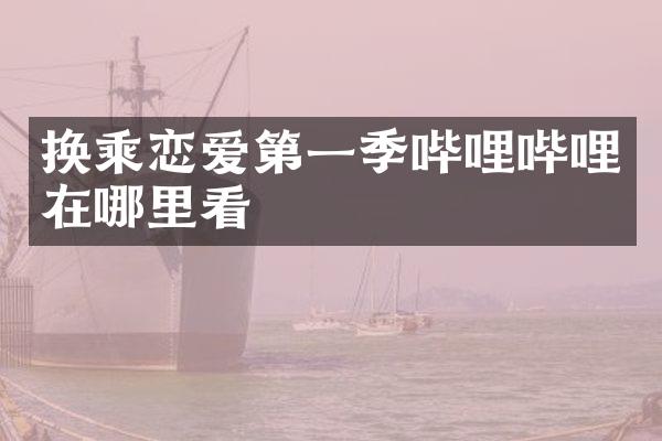 换乘恋爱第一季哔哩哔哩在哪里看